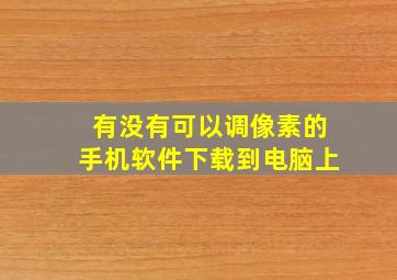 有没有可以调像素的手机软件下载到电脑上