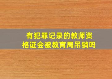 有犯罪记录的教师资格证会被教育局吊销吗