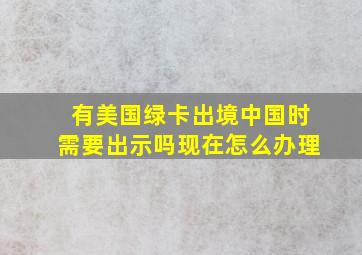 有美国绿卡出境中国时需要出示吗现在怎么办理