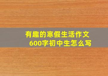 有趣的寒假生活作文600字初中生怎么写