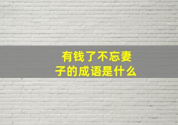 有钱了不忘妻子的成语是什么