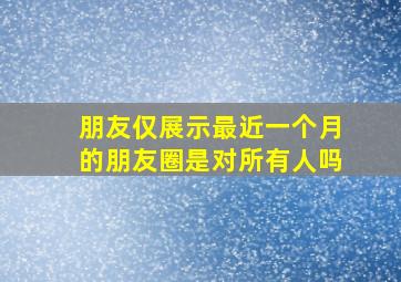 朋友仅展示最近一个月的朋友圈是对所有人吗