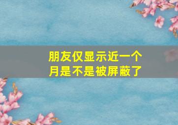 朋友仅显示近一个月是不是被屏蔽了