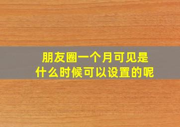 朋友圈一个月可见是什么时候可以设置的呢