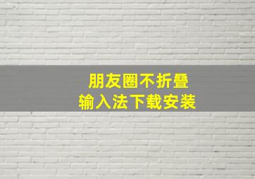 朋友圈不折叠输入法下载安装