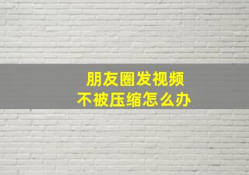 朋友圈发视频不被压缩怎么办