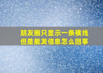 朋友圈只显示一条横线但是能发信息怎么回事