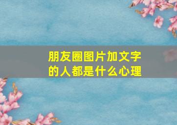 朋友圈图片加文字的人都是什么心理