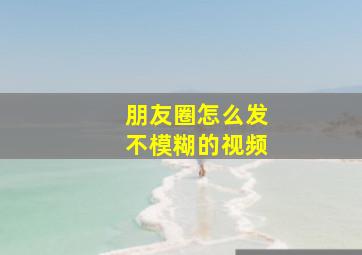 朋友圈怎么发不模糊的视频