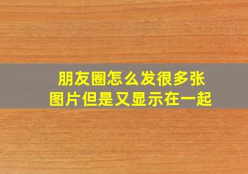 朋友圈怎么发很多张图片但是又显示在一起