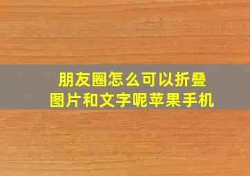 朋友圈怎么可以折叠图片和文字呢苹果手机