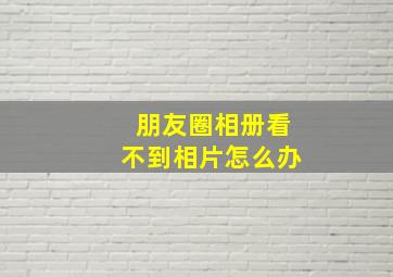 朋友圈相册看不到相片怎么办