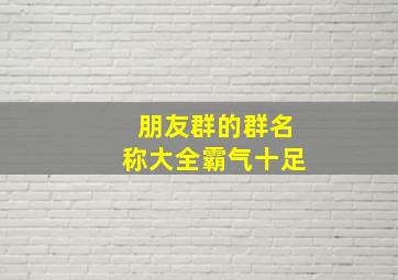 朋友群的群名称大全霸气十足