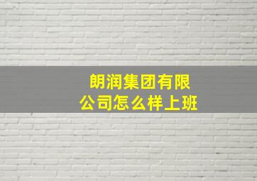 朗润集团有限公司怎么样上班