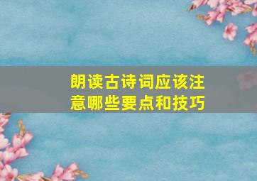 朗读古诗词应该注意哪些要点和技巧