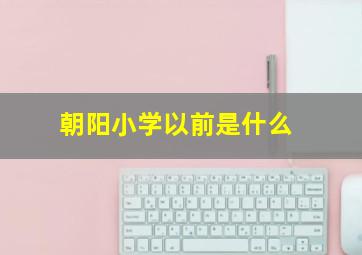 朝阳小学以前是什么