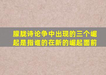 朦胧诗论争中出现的三个崛起是指谁的在新的崛起面前