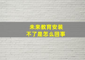 未来教育安装不了是怎么回事