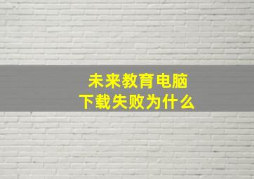 未来教育电脑下载失败为什么