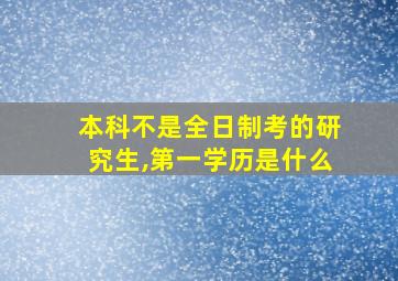 本科不是全日制考的研究生,第一学历是什么