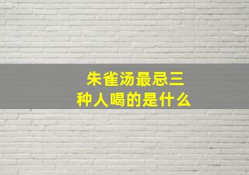 朱雀汤最忌三种人喝的是什么