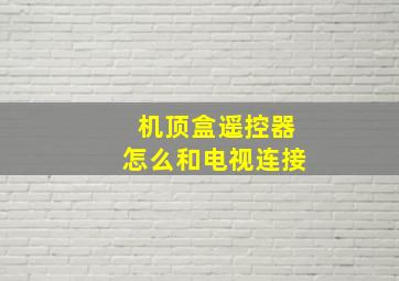 机顶盒遥控器怎么和电视连接