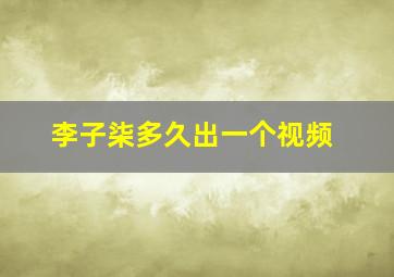 李子柒多久出一个视频