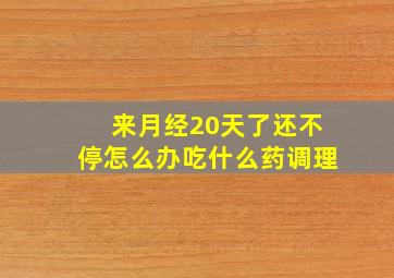 来月经20天了还不停怎么办吃什么药调理