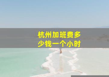 杭州加班费多少钱一个小时