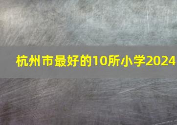 杭州市最好的10所小学2024