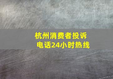 杭州消费者投诉电话24小时热线