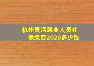 杭州灵活就业人员社保缴费2020多少钱