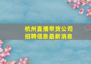 杭州直播带货公司招聘信息最新消息