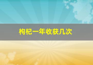 枸杞一年收获几次