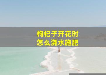 枸杞子开花时怎么浇水施肥