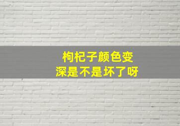 枸杞子颜色变深是不是坏了呀