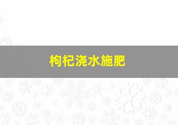 枸杞浇水施肥