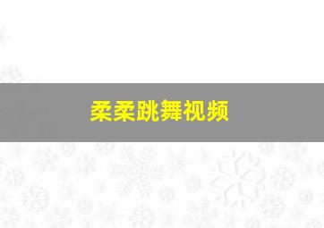 柔柔跳舞视频