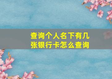 查询个人名下有几张银行卡怎么查询