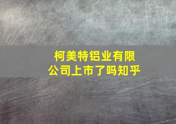 柯美特铝业有限公司上市了吗知乎