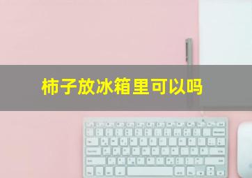 柿子放冰箱里可以吗