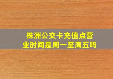 株洲公交卡充值点营业时间是周一至周五吗