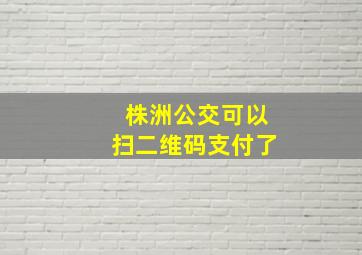 株洲公交可以扫二维码支付了