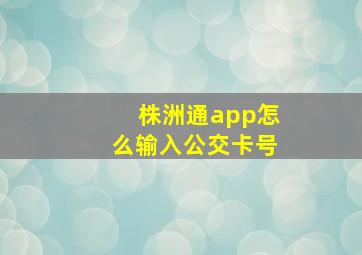 株洲通app怎么输入公交卡号