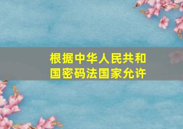 根据中华人民共和国密码法国家允许