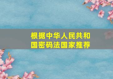 根据中华人民共和国密码法国家推荐