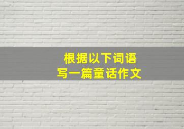 根据以下词语写一篇童话作文