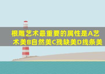 根雕艺术最重要的属性是A艺术美B自然美C残缺美D线条美