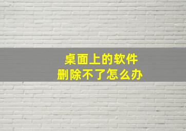 桌面上的软件删除不了怎么办