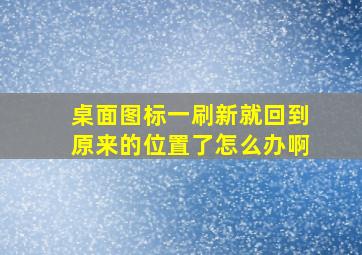 桌面图标一刷新就回到原来的位置了怎么办啊